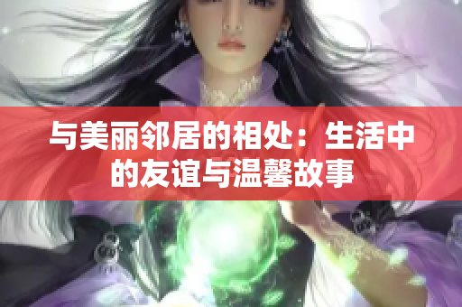 与美丽邻居的相处：生活中的友谊与温馨故事