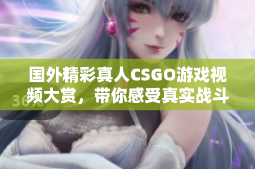 国外精彩真人CSGO游戏视频大赏，带你感受真实战斗乐趣