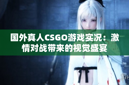 国外真人CSGO游戏实况：激情对战带来的视觉盛宴