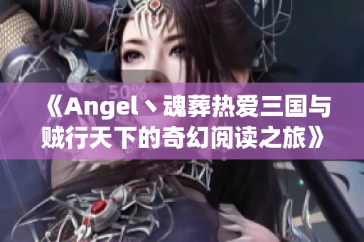 《Angel丶魂葬热爱三国与贼行天下的奇幻阅读之旅》