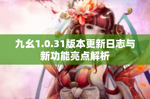 九幺1.0.31版本更新日志与新功能亮点解析