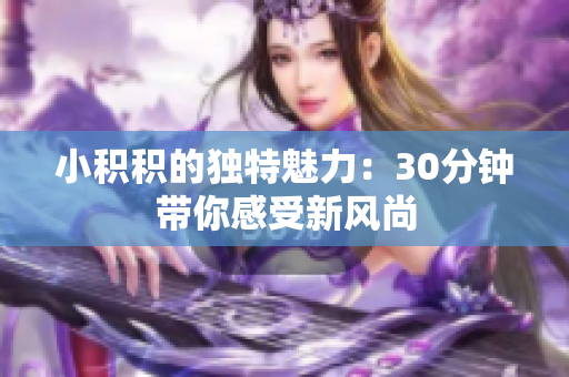 小积积的独特魅力：30分钟带你感受新风尚