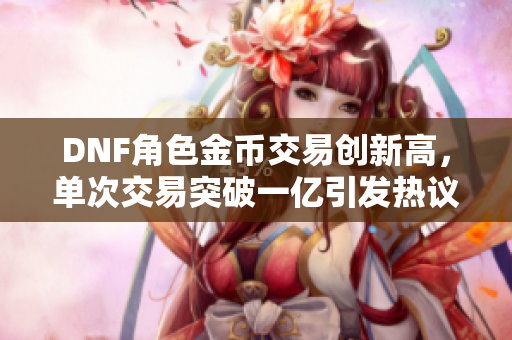 DNF角色金币交易创新高，单次交易突破一亿引发热议