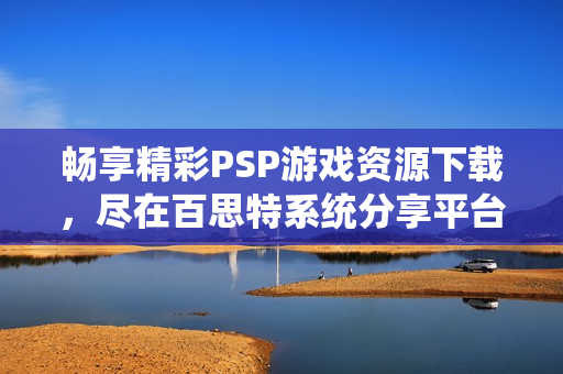 畅享精彩PSP游戏资源下载，尽在百思特系统分享平台