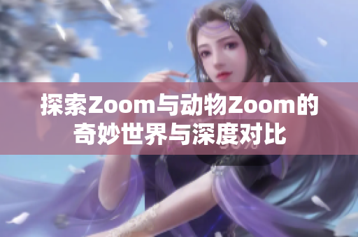 探索Zoom与动物Zoom的奇妙世界与深度对比