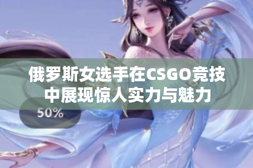 俄罗斯女选手在CSGO竞技中展现惊人实力与魅力