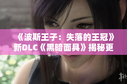 《波斯王子：失落的王冠》新DLC《黑暗面具》揭秘更多精彩内容