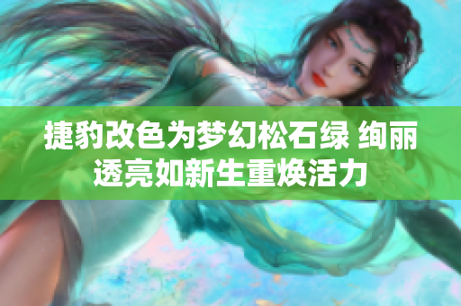 捷豹改色为梦幻松石绿 绚丽透亮如新生重焕活力