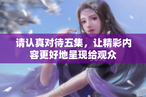 请认真对待五集，让精彩内容更好地呈现给观众