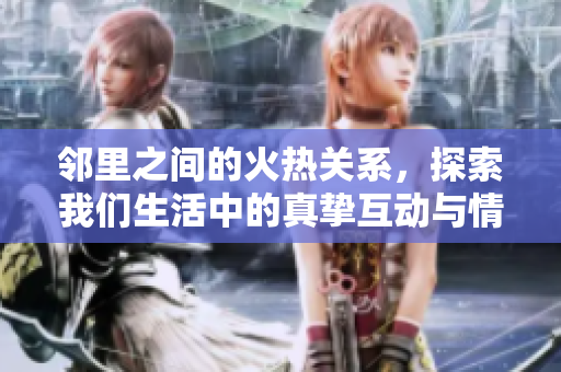 邻里之间的火热关系，探索我们生活中的真挚互动与情感