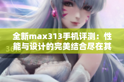 全新max313手机评测：性能与设计的完美结合尽在其中