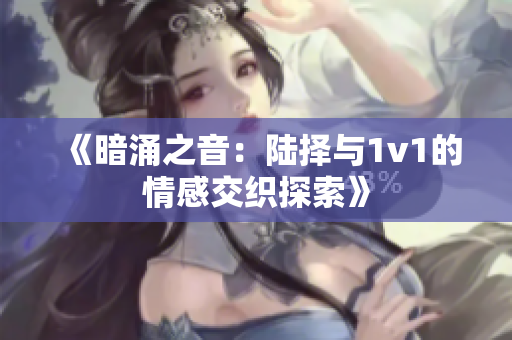 《暗涌之音：陆择与1v1的情感交织探索》