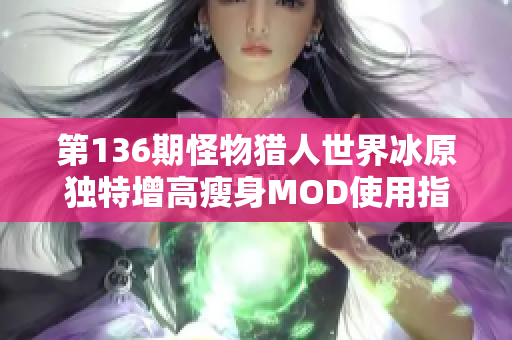 第136期怪物猎人世界冰原独特增高瘦身MOD使用指南