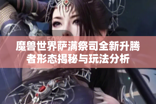 魔兽世界萨满祭司全新升腾者形态揭秘与玩法分析