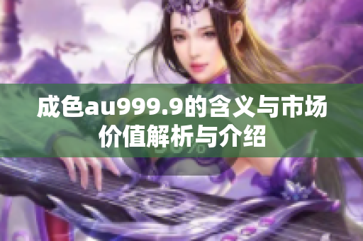 成色au999.9的含义与市场价值解析与介绍