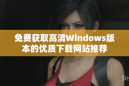 免费获取高清Windows版本的优质下载网站推荐