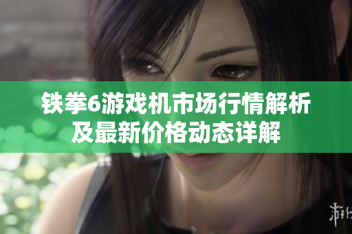 铁拳6游戏机市场行情解析及最新价格动态详解