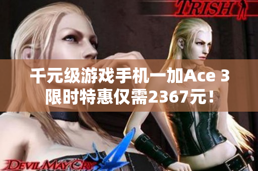 千元级游戏手机一加Ace 3限时特惠仅需2367元！