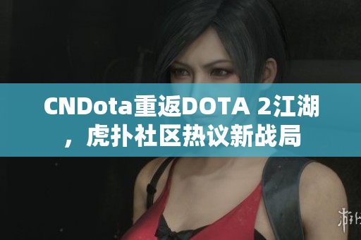 CNDota重返DOTA 2江湖，虎扑社区热议新战局