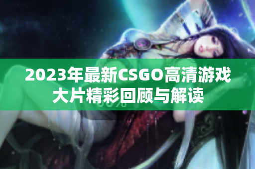 2023年最新CSGO高清游戏大片精彩回顾与解读