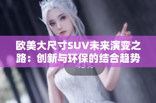 欧美大尺寸SUV未来演变之路：创新与环保的结合趋势分析