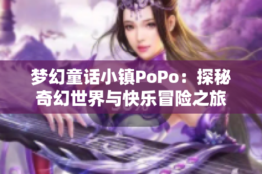 梦幻童话小镇PoPo：探秘奇幻世界与快乐冒险之旅