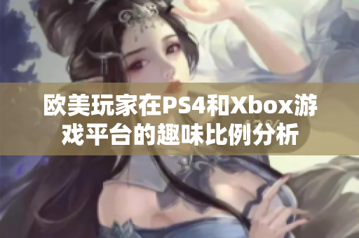 欧美玩家在PS4和Xbox游戏平台的趣味比例分析