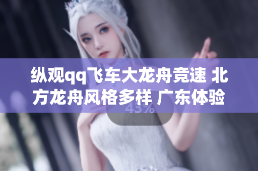 纵观qq飞车大龙舟竞速 北方龙舟风格多样 广东体验速度之魅力