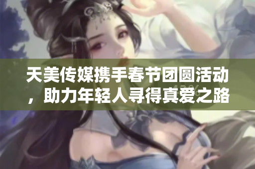 天美传媒携手春节团圆活动，助力年轻人寻得真爱之路