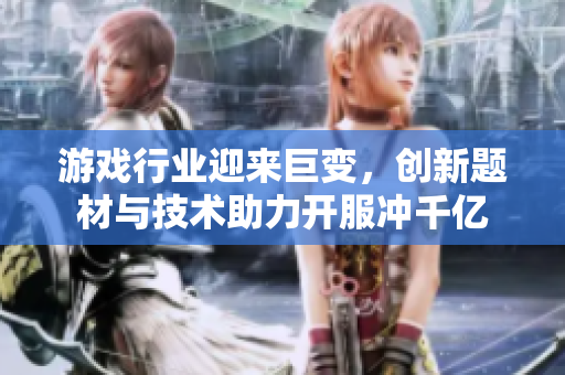 游戏行业迎来巨变，创新题材与技术助力开服冲千亿