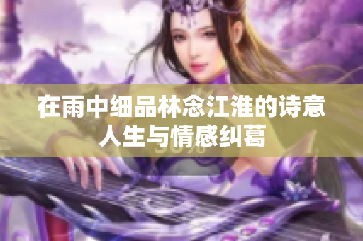 在雨中细品林念江淮的诗意人生与情感纠葛