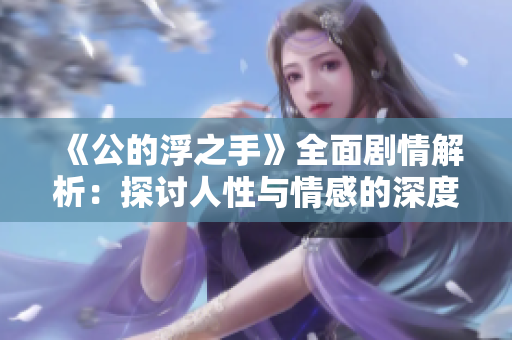 《公的浮之手》全面剧情解析：探讨人性与情感的深度碰撞