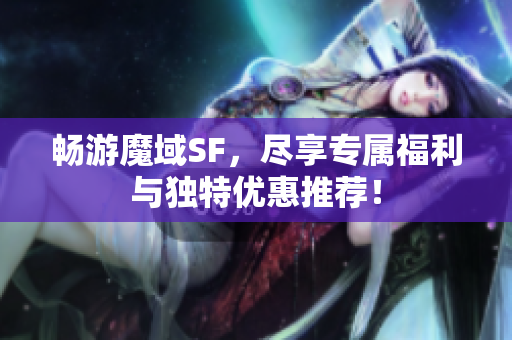 畅游魔域SF，尽享专属福利与独特优惠推荐！