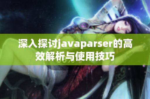 深入探讨javaparser的高效解析与使用技巧