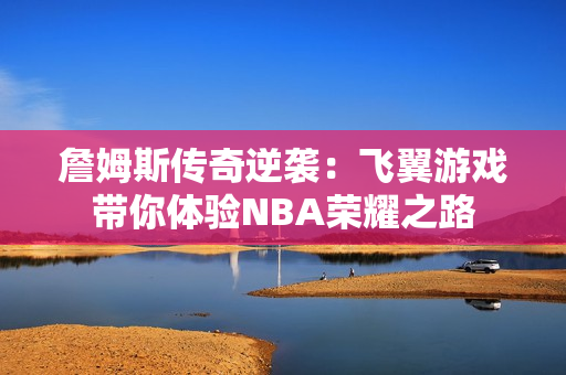 詹姆斯传奇逆袭：飞翼游戏带你体验NBA荣耀之路