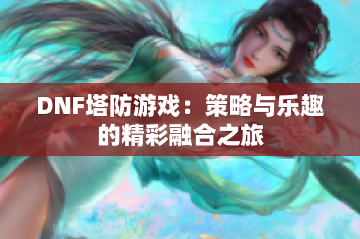 DNF塔防游戏：策略与乐趣的精彩融合之旅