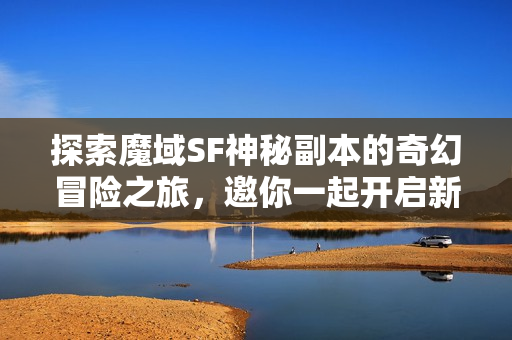 探索魔域SF神秘副本的奇幻冒险之旅，邀你一起开启新篇章！