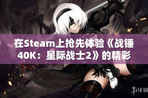 在Steam上抢先体验《战锤40K：星际战士2》的精彩内容和新探索