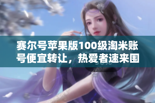赛尔号苹果版100级淘米账号便宜转让，热爱者速来围观！