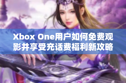 Xbox One用户如何免费观影并享受充话费福利新攻略