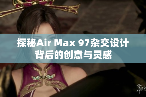 探秘Air Max 97杂交设计背后的创意与灵感