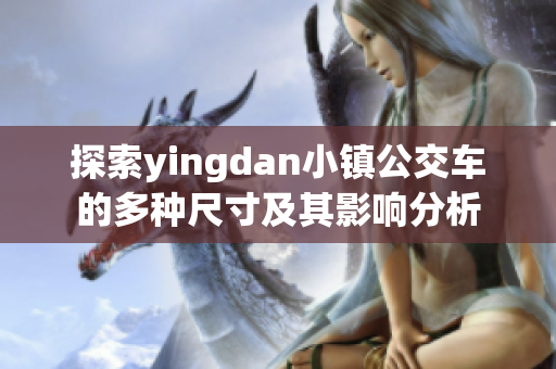 探索yingdan小镇公交车的多种尺寸及其影响分析