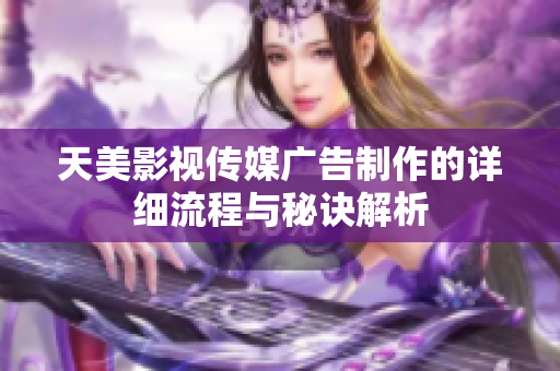 天美影视传媒广告制作的详细流程与秘诀解析