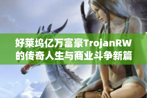 好莱坞亿万富豪TrojanRW的传奇人生与商业斗争新篇章