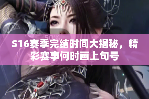 S16赛季完结时间大揭秘，精彩赛事何时画上句号