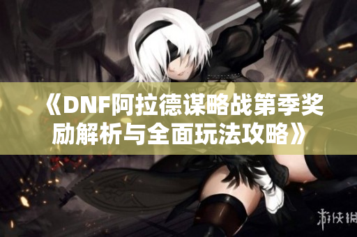 《DNF阿拉德谋略战第季奖励解析与全面玩法攻略》