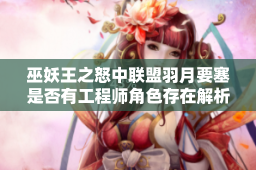 巫妖王之怒中联盟羽月要塞是否有工程师角色存在解析