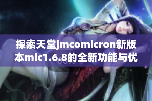 探索天堂jmcomicron新版本mic1.6.8的全新功能与优化体验