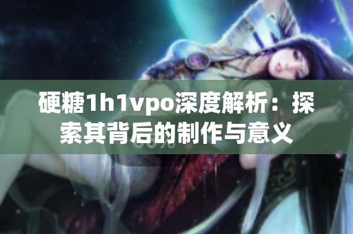 硬糖1h1vpo深度解析：探索其背后的制作与意义