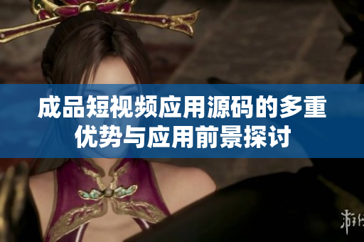 成品短视频应用源码的多重优势与应用前景探讨